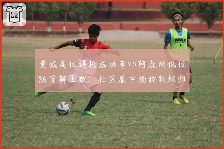 曼城高位逼抢成功率vs阿森纳低位防守解围数:社区盾中场控制权归属解析