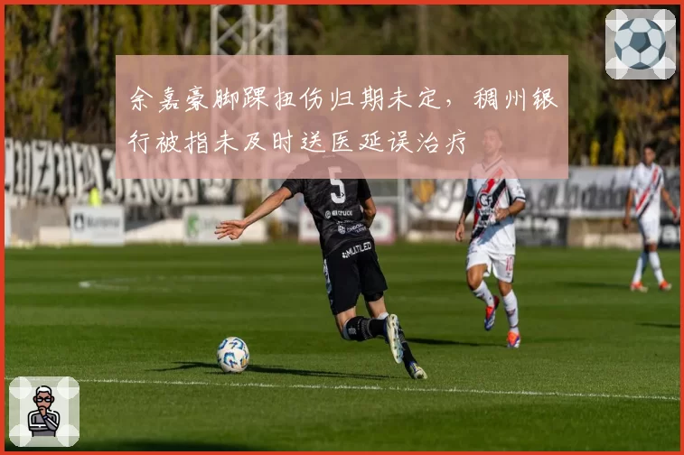 余嘉豪脚踝扭伤归期未定，稠州银行被指未及时送医延误治疗