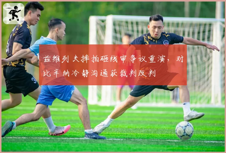 兹维列夫摔拍砸线审争议重演,对比辛纳冷静沟通获裁判改判