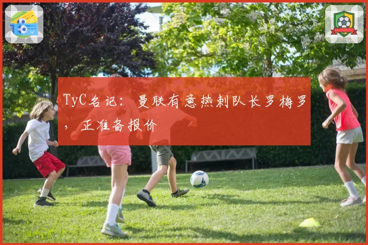 TyC名记:曼联有意热刺队长罗梅罗,正准备报价
