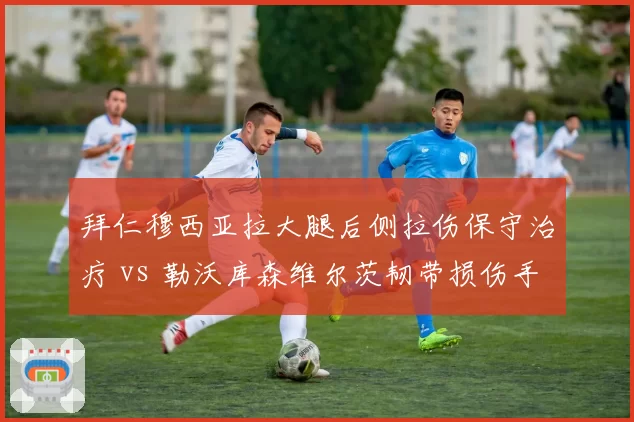 拜仁穆西亚拉大腿后侧拉伤保守治疗 vs 勒沃库森维尔茨韧带损伤手术，德甲双星复出时间表分析