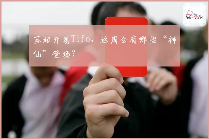 苏超开卷Tifo，这周会有哪些“神仙”登场？