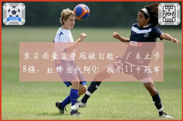 朱芳雨豪言夺冠被打脸，广东止步8强，杜锋当代阿Q：我们11个冠军