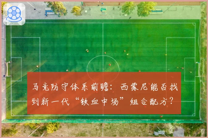 马竞防守体系前瞻：西蒙尼能否找到新一代“铁血中场”组合配方？