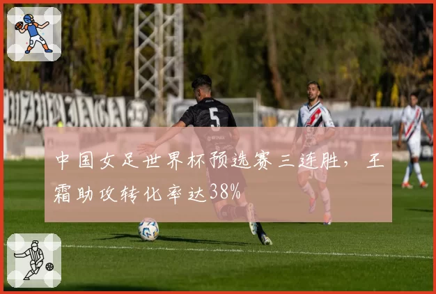 中国女足世界杯预选赛三连胜，王霜助攻转化率达38%