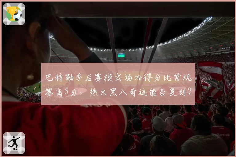 巴特勒季后赛模式场均得分比常规赛高5分，热火黑八奇迹能否复刻？