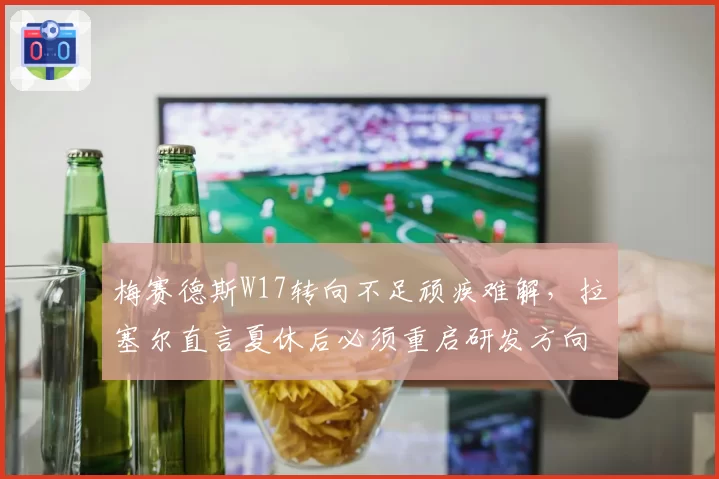 梅赛德斯W17转向不足顽疾难解，拉塞尔直言夏休后必须重启研发方向