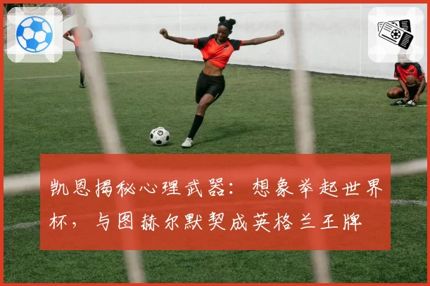 凯恩揭秘心理武器：想象举起世界杯，与图赫尔默契成英格兰王牌