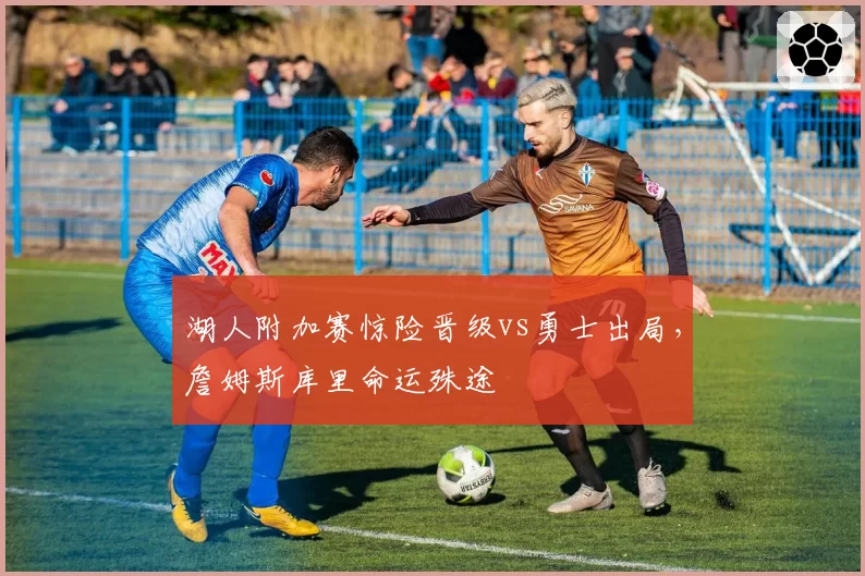 湖人附加赛惊险晋级vs勇士出局，詹姆斯库里命运殊途