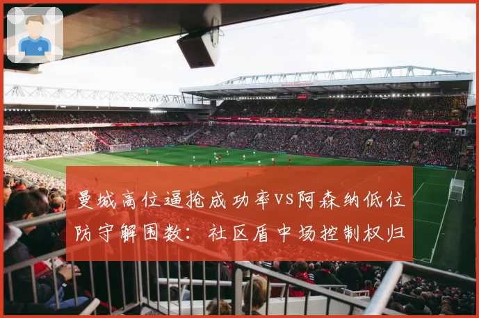 曼城高位逼抢成功率vs阿森纳低位防守解围数:社区盾中场控制权归属解析