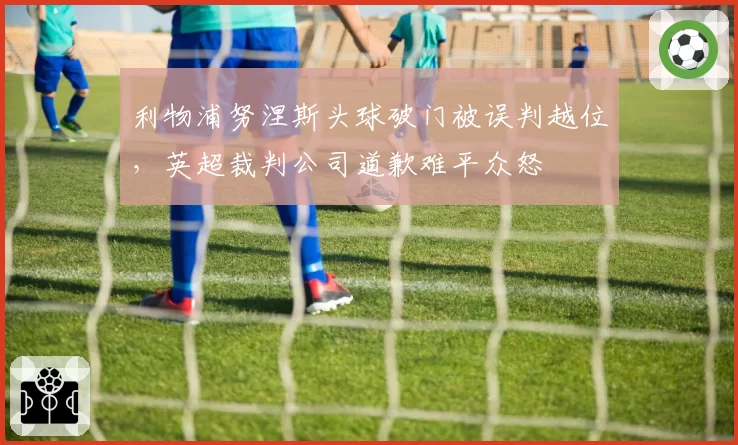 利物浦努涅斯头球破门被误判越位,英超裁判公司道歉难平众怒