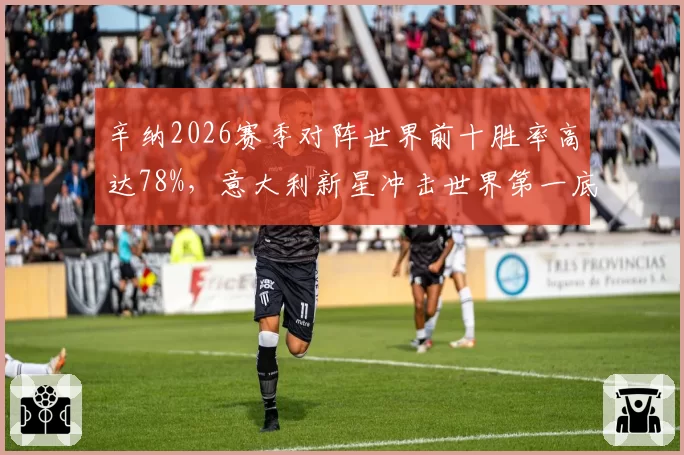 辛纳2026赛季对阵世界前十胜率高达78%,意大利新星冲击世界第一底气足