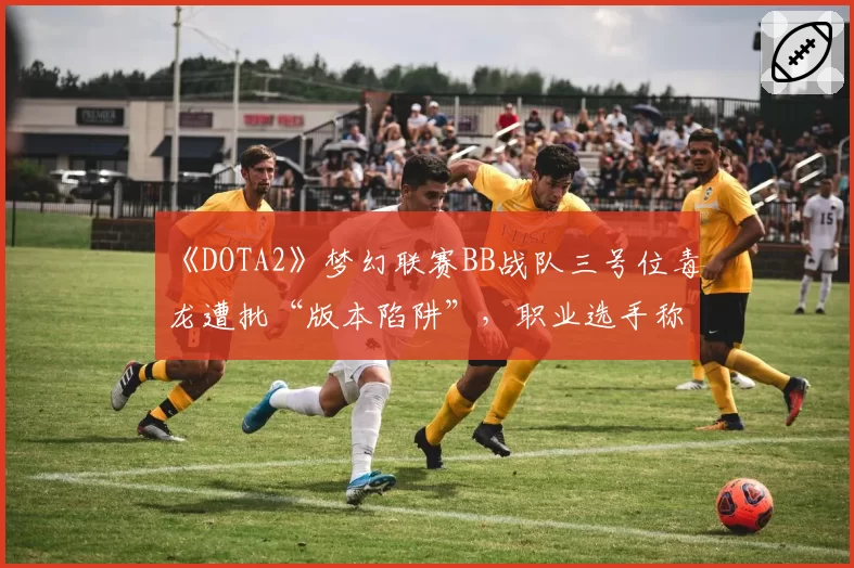 《DOTA2》梦幻联赛BB战队三号位毒龙遭批“版本陷阱”，职业选手称这是“自杀式BP”