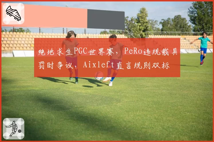 绝地求生PGC世界赛，PeRo违规载具罚时争议，Aixleft直言规则双标
